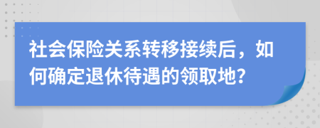 社會保險關(guān)系轉(zhuǎn)移接續(xù)后，如何確定退休待遇的領(lǐng)取地？