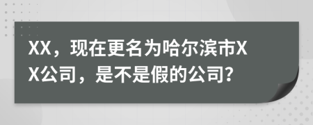 XX，現(xiàn)在更名為哈爾濱市XX公司，是不是假的公司？