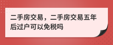 二手房交易，二手房交易五年后過戶可以免稅嗎