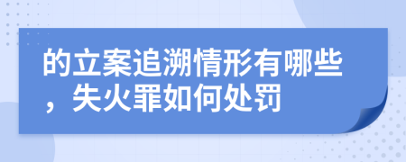 的立案追溯情形有哪些，失火罪如何處罰