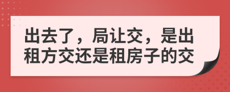 出去了，局讓交，是出租方交還是租房子的交
