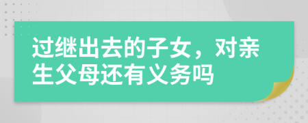 過繼出去的子女，對親生父母還有義務(wù)嗎