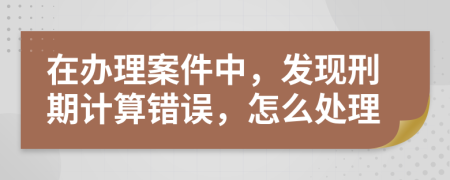 在辦理案件中，發(fā)現(xiàn)刑期計算錯誤，怎么處理