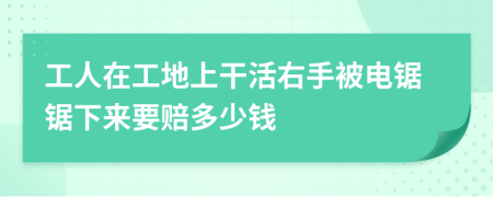 工人在工地上干活右手被電鋸鋸下來(lái)要賠多少錢(qián)