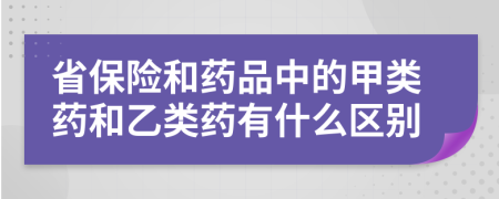 省保險(xiǎn)和藥品中的甲類藥和乙類藥有什么區(qū)別