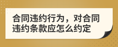 合同違約行為，對合同違約條款應怎么約定
