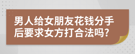 男人給女朋友花錢分手后要求女方打合法嗎?