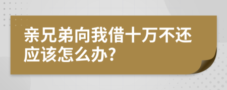 親兄弟向我借十萬不還應(yīng)該怎么辦?