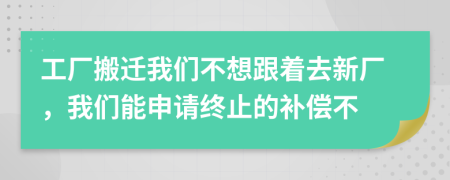 工廠搬遷我們不想跟著去新廠，我們能申請終止的補償不
