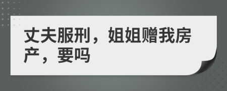 丈夫服刑，姐姐贈我房產(chǎn)，要嗎