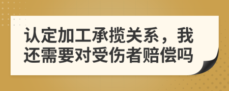 認(rèn)定加工承攬關(guān)系，我還需要對(duì)受傷者賠償嗎