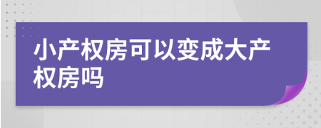 小產(chǎn)權(quán)房可以變成大產(chǎn)權(quán)房嗎