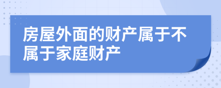 房屋外面的財產(chǎn)屬于不屬于家庭財產(chǎn)