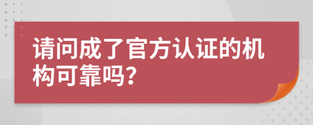 請(qǐng)問成了官方認(rèn)證的機(jī)構(gòu)可靠嗎？