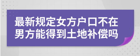 最新規(guī)定女方戶口不在男方能得到土地補(bǔ)償嗎