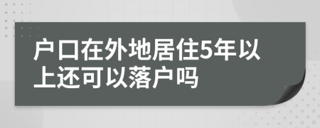 戶口在外地居住5年以上還可以落戶嗎