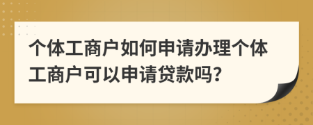 個(gè)體工商戶如何申請辦理個(gè)體工商戶可以申請貸款嗎？