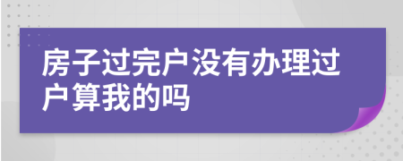 房子過(guò)完戶(hù)沒(méi)有辦理過(guò)戶(hù)算我的嗎