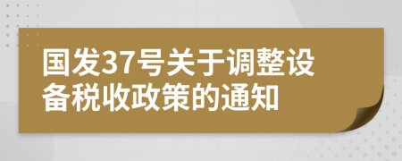 國(guó)發(fā)37號(hào)關(guān)于調(diào)整設(shè)備稅收政策的通知