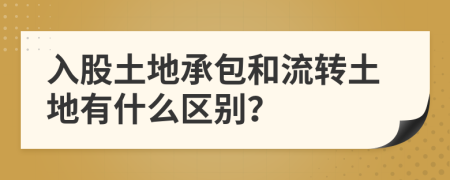 入股土地承包和流轉(zhuǎn)土地有什么區(qū)別？