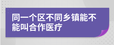 同一個(gè)區(qū)不同鄉(xiāng)鎮(zhèn)能不能叫合作醫(yī)療