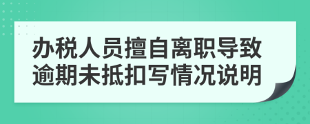辦稅人員擅自離職導(dǎo)致逾期未抵扣寫情況說明