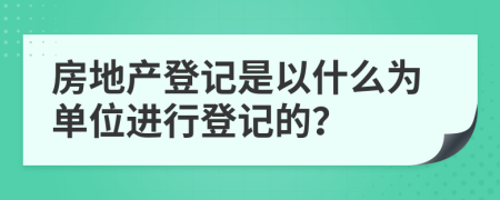 房地產(chǎn)登記是以什么為單位進(jìn)行登記的？