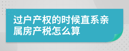 過(guò)戶產(chǎn)權(quán)的時(shí)候直系親屬房產(chǎn)稅怎么算