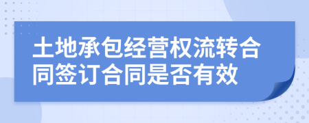 土地承包經(jīng)營權(quán)流轉(zhuǎn)合同簽訂合同是否有效