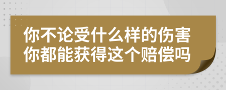 你不論受什么樣的傷害你都能獲得這個賠償嗎