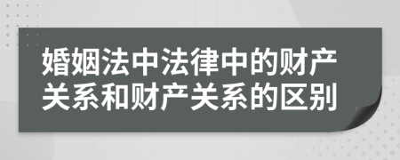 婚姻法中法律中的財(cái)產(chǎn)關(guān)系和財(cái)產(chǎn)關(guān)系的區(qū)別