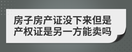 房子房產(chǎn)證沒(méi)下來(lái)但是產(chǎn)權(quán)證是另一方能賣嗎