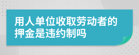 用人單位收取勞動者的押金是違約制嗎