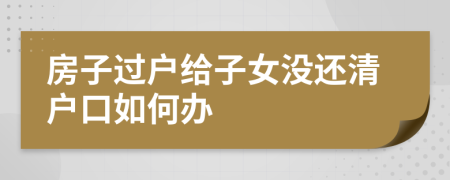 房子過戶給子女沒還清戶口如何辦