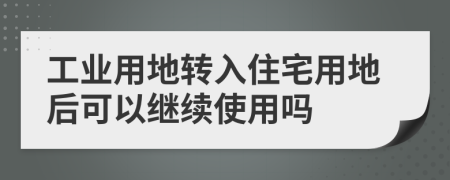 工業(yè)用地轉(zhuǎn)入住宅用地后可以繼續(xù)使用嗎