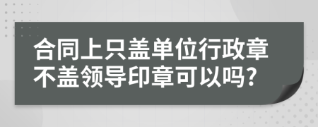 合同上只蓋單位行政章不蓋領(lǐng)導(dǎo)印章可以嗎?