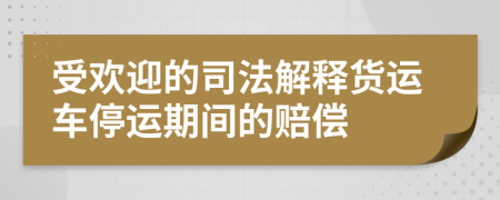 受歡迎的司法解釋貨運車停運期間的賠償
