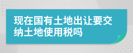 現(xiàn)在國(guó)有土地出讓要交納土地使用稅嗎