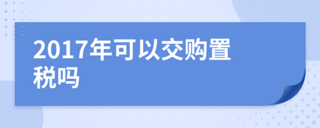 2017年可以交購(gòu)置稅嗎