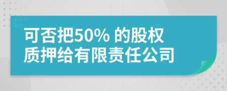 可否把50% 的股權(quán)質(zhì)押給有限責(zé)任公司