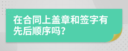 在合同上蓋章和簽字有先后順序嗎？