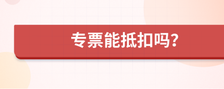專票能抵扣嗎？