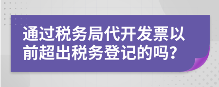 通過稅務(wù)局代開發(fā)票以前超出稅務(wù)登記的嗎？