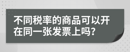 不同稅率的商品可以開在同一張發(fā)票上嗎？