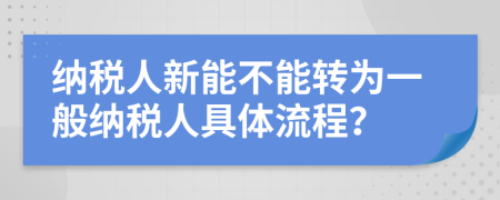 納稅人新能不能轉(zhuǎn)為一般納稅人具體流程？