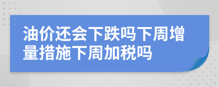 油價還會下跌嗎下周增量措施下周加稅嗎