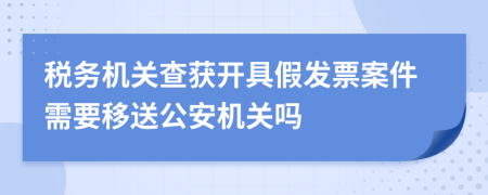 稅務(wù)機(jī)關(guān)查獲開具假發(fā)票案件需要移送公安機(jī)關(guān)嗎