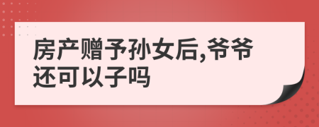 房產(chǎn)贈(zèng)予孫女后,爺爺還可以子嗎