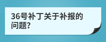 36號補(bǔ)丁關(guān)于補(bǔ)報的問題？