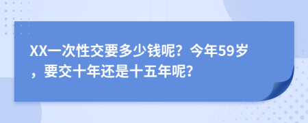 XX一次性交要多少錢呢？今年59歲，要交十年還是十五年呢？